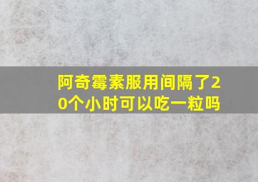 阿奇霉素服用间隔了2 0个小时可以吃一粒吗